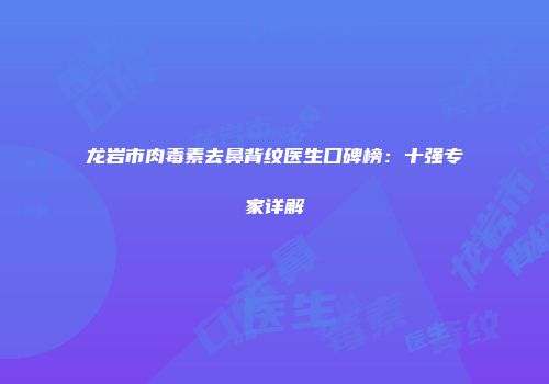 龙岩市肉毒素去鼻背纹医生口碑榜:十强专家详解