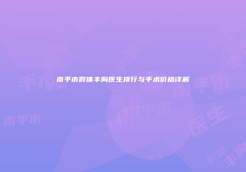 南平市假体丰胸医生排行与手术价格详解
