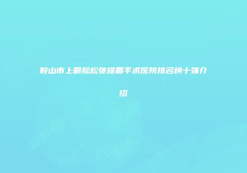 鞍山市上眼脸松弛提眉手术医院排名榜十强介绍