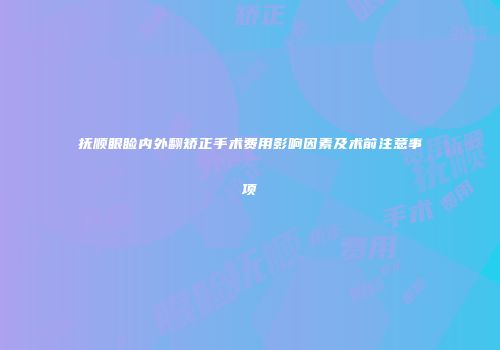 抚顺眼睑内外翻矫正手术费用影响因素及术前注意事项