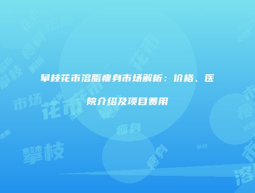 攀枝花市溶脂瘦身市场解析：价格、医院介绍及项目费用