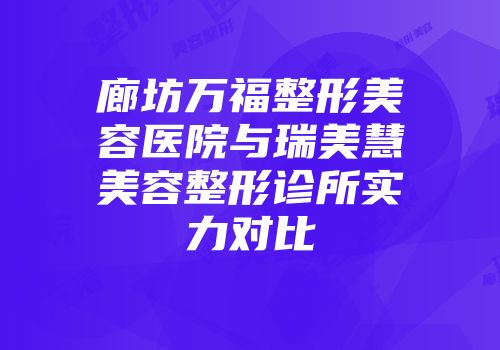 廊坊万福整形美容医院与瑞美慧美容整形诊所实力对比