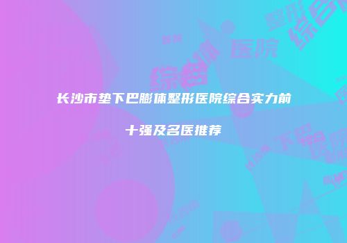 长沙市垫下巴膨体整形医院综合实力前十强及名医推荐