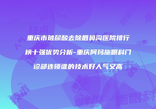 重庆市玻尿酸去除唇鼻沟医院排行榜十强优势分析-重庆阿玛施眼科门诊部连锁谁的技术好人气又高
