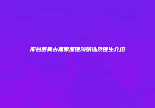 邢台医美去黑眼圈医院精选及医生介绍