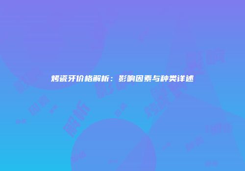 烤瓷牙价格解析：影响因素与种类详述