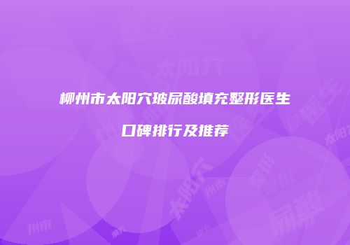 柳州市太阳穴玻尿酸填充整形医生口碑排行及推荐