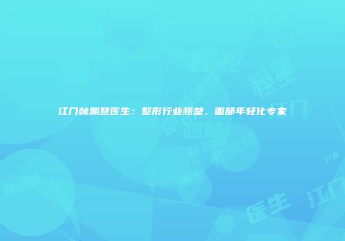 江门林渊慧医生：整形行业翘楚，面部年轻化专家