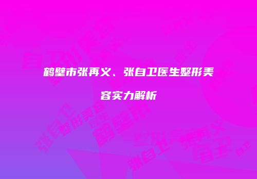 鹤壁市张再义、张自卫医生整形美容实力解析