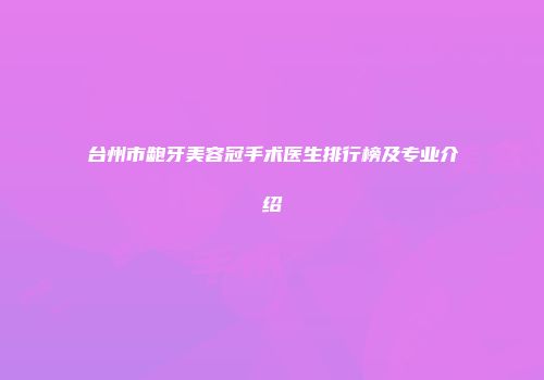 台州市龅牙美容冠手术医生排行榜及专业介绍