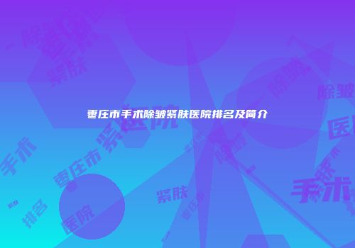 枣庄市手术除皱紧肤医院排名及简介