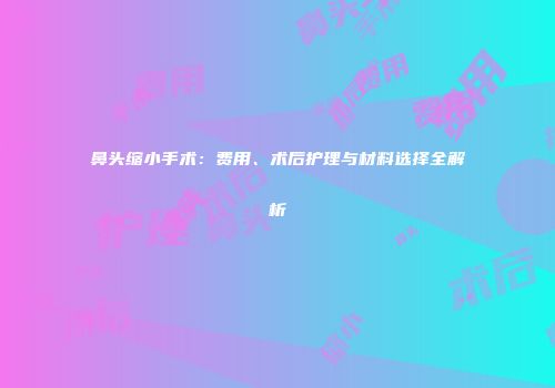 鼻头缩小手术:费用、术后护理与材料选择全解析