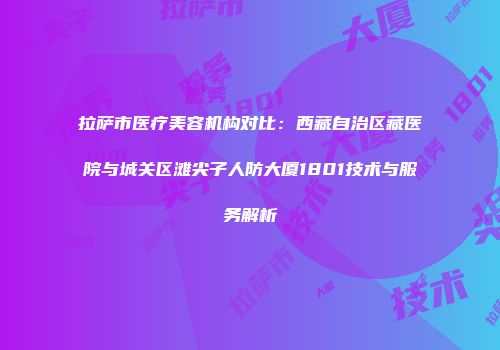 拉萨市医疗美容机构对比：西藏自治区藏医院与城关区滩尖子人防大厦1801技术与服务解析