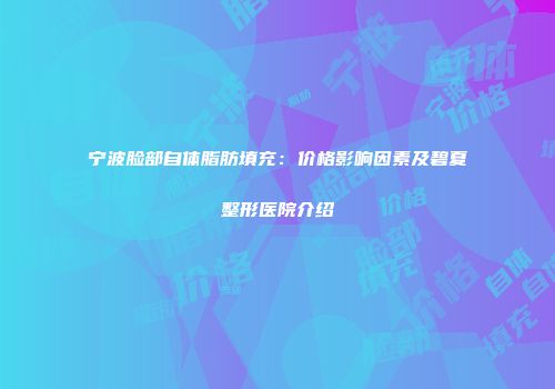 宁波脸部自体脂肪填充：价格影响因素及碧夏整形医院介绍