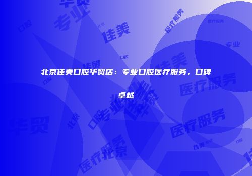 北京佳美口腔华贸店:专业口腔医疗服务,口碑卓越