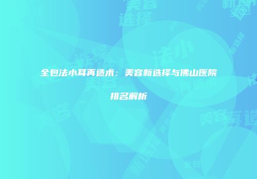 全包法小耳再造术：美容新选择与佛山医院排名解析