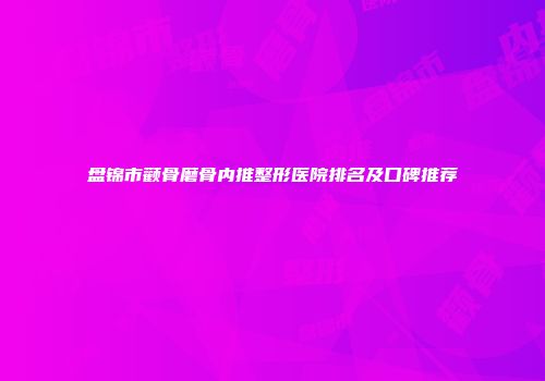 盘锦市颧骨磨骨内推整形医院排名及口碑推荐