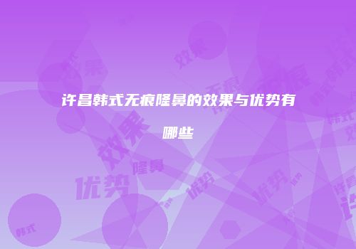 许昌韩式无痕隆鼻的效果与优势有哪些