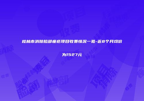 桂林市消除脸部痤疮项目收费情况一览-近8个月均价为1527元