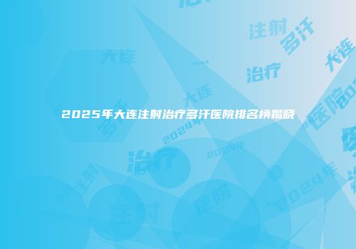 2025年大连注射治疗多汗医院排名榜揭晓