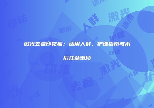 激光去痘印祛疤：适用人群、护理指南与术后注意事项