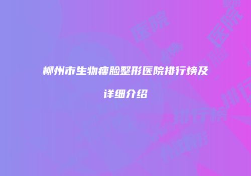 柳州市生物瘦脸整形医院排行榜及详细介绍