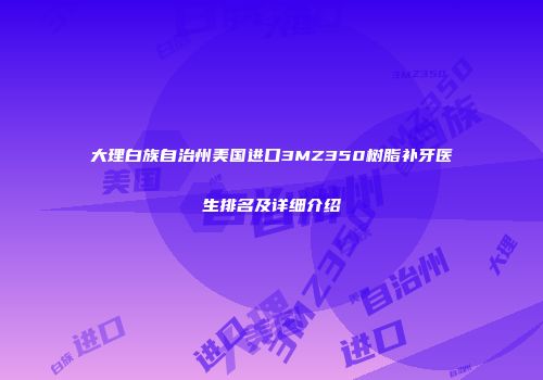 大理白族自治州美国进口3MZ350树脂补牙医生排名及详细介绍