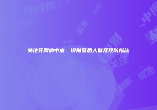 关注牙周病中度：识别易患人群及预防措施