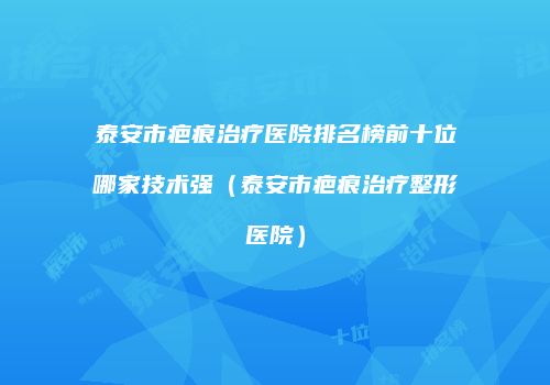 泰安市疤痕治疗医院排名榜前十位哪家技术强(泰安市疤痕治疗整形医院)