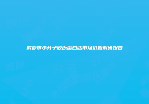 成都市小分子胶原蛋白肽市场价格调研报告