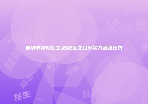 晋城市林赫医生,赵艳医生口碑实力强强比拼