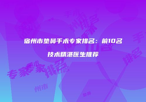 宿州市垫鼻手术专家排名：前10名技术精湛医生推荐