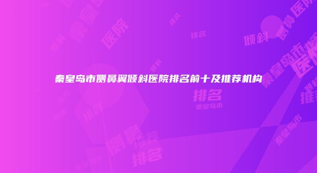 秦皇岛市侧鼻翼倾斜医院排名前十及推荐机构