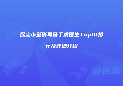 保定市整形耳朵手术医生Top10排行及详细介绍