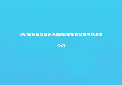 银川市自体脂肪充填鼻唇沟整形医院排名及详细介绍