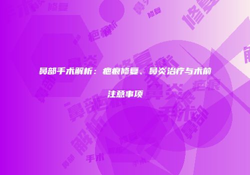 鼻部手术解析:疤痕修复、鼻炎治疗与术前注意事项