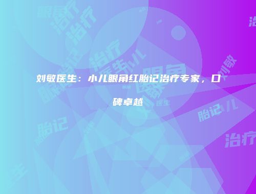 刘敏医生:小儿眼角红胎记治疗专家,口碑卓越