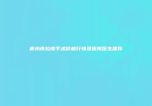 衡水市拉皮手术价格行情及医院医生推荐