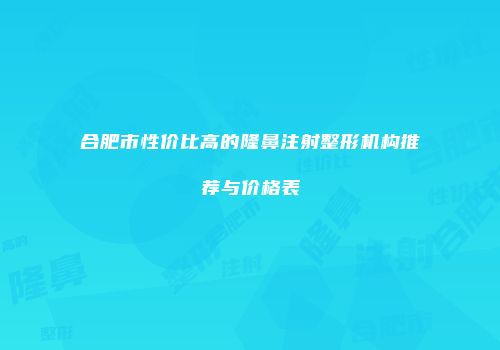 合肥市性价比高的隆鼻注射整形机构推荐与价格表