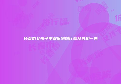 长春市女孩子丰胸医院排行榜及价格一览