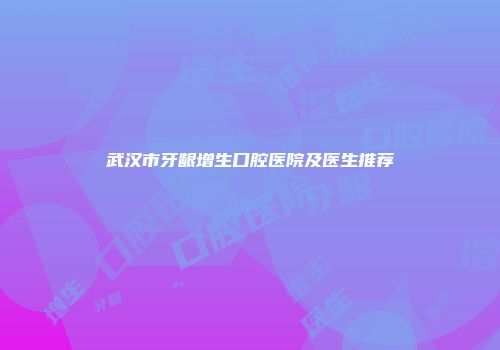 武汉市牙龈增生口腔医院及医生推荐