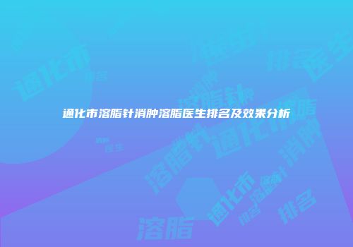 通化市溶脂针消肿溶脂医生排名及效果分析