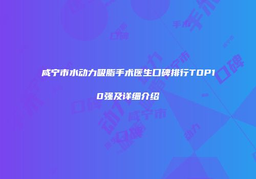 咸宁市水动力吸脂手术医生口碑排行TOP10强及详细介绍