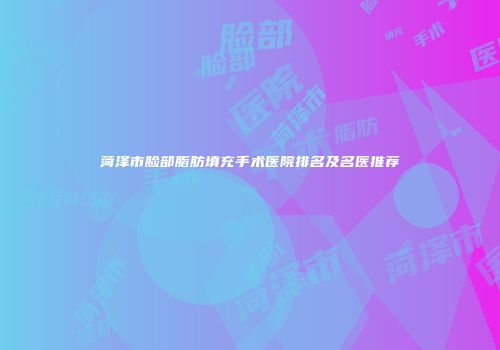 菏泽市脸部脂肪填充手术医院排名及名医推荐