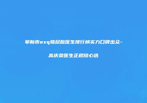 阜新市exq玻尿酸医生排行榜实力口碑出众-高庆荣医生正规放心选