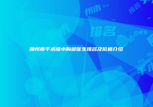 湖州市手术缩小胸部医生排名及价格介绍