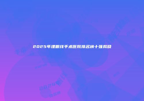 2025年埋眼线手术医院排名榜十强揭晓