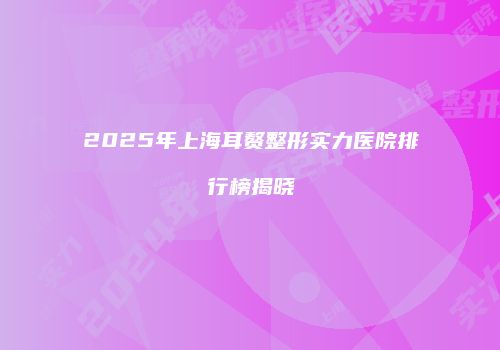 2025年上海耳赘整形实力医院排行榜揭晓