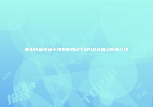 鞍山市耳在造手术医院排名TOP10及知名医生介绍
