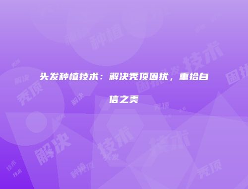 头发种植技术:解决秃顶困扰,重拾自信之美